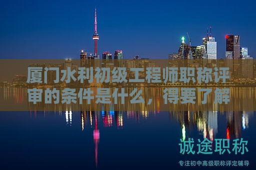 廈門水利初級(jí)工程師職稱評(píng)審的條件是什么，得要了解才好