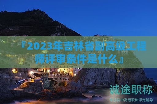 『2024年吉林省副高級工程師評審條件是什么』