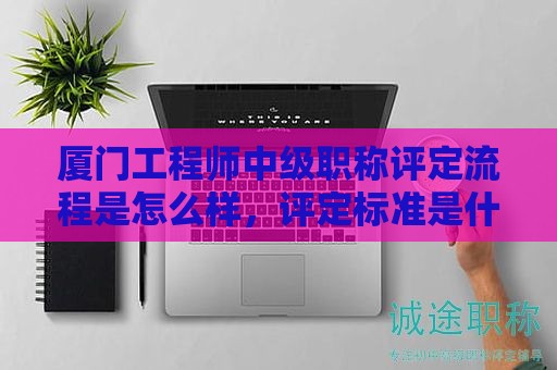 廈門工程師中級職稱評定流程是怎么樣，評定標(biāo)準(zhǔn)是什么
