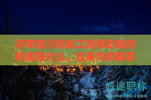 評(píng)審四川初級(jí)工程師職稱的標(biāo)準(zhǔn)是什么，過(guò)來(lái)為你解答