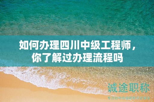 如何辦理四川中級(jí)工程師，你了解過(guò)辦理流程嗎