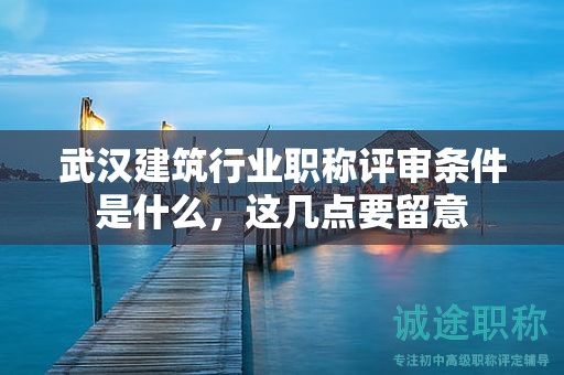 武漢建筑行業(yè)職稱評(píng)審條件是什么，這幾點(diǎn)要留意