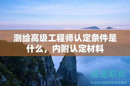 測(cè)繪高級(jí)工程師認(rèn)定條件是什么，內(nèi)附認(rèn)定材料