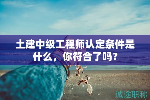 土建中級工程師認(rèn)定條件是什么，你符合了嗎？
