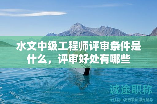 水文中級(jí)工程師評(píng)審條件是什么，評(píng)審好處有哪些