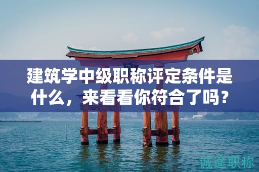 建筑學(xué)中級(jí)職稱評(píng)定條件是什么，來(lái)看看你符合了嗎？