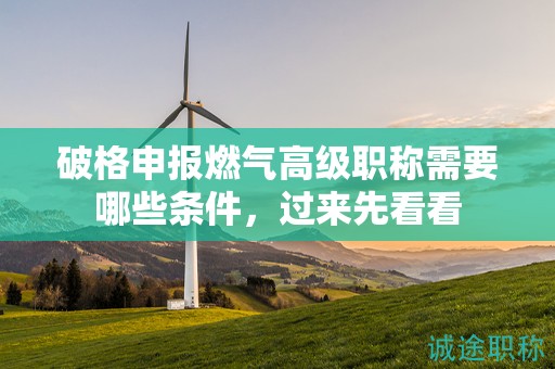 破格申報燃氣高級職稱需要哪些條件，過來先看看