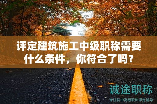 評定建筑施工中級職稱需要什么條件，你符合了嗎？