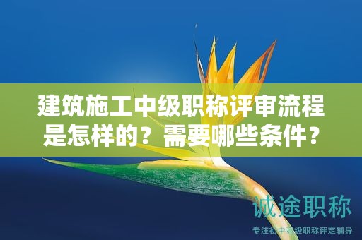 建筑施工中級職稱評審流程是怎樣的？需要哪些條件？