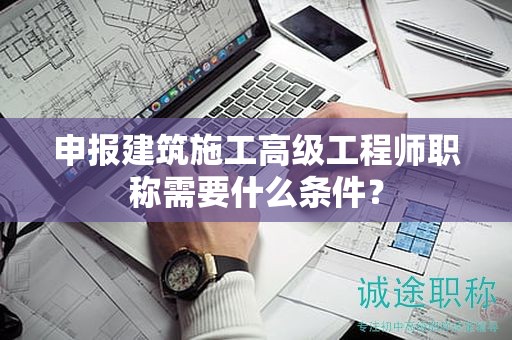 申報建筑施工高級工程師職稱需要什么條件？