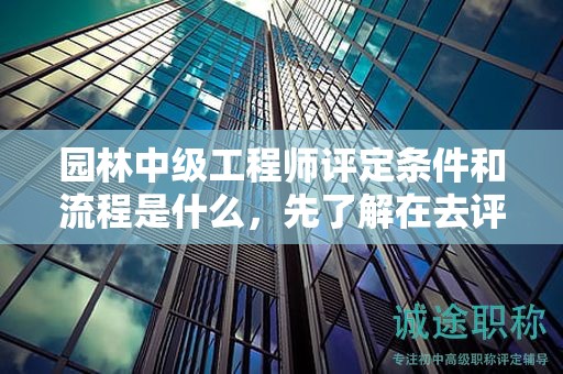 園林中級工程師評定條件和流程是什么，先了解在去評審