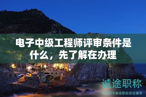 電子中級(jí)工程師評(píng)審條件是什么，先了解在辦理