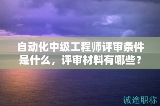 自動(dòng)化中級(jí)工程師評(píng)審條件是什么，評(píng)審材料有哪些？