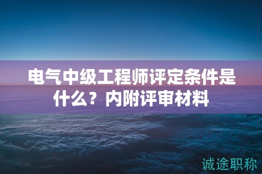 電氣中級工程師評定條件是什么？內(nèi)附評審材料