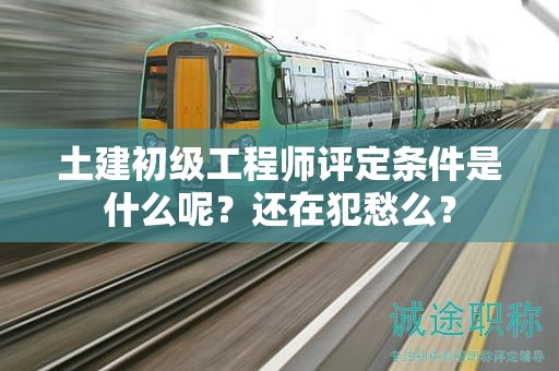 土建初級(jí)工程師評(píng)定條件是什么呢？還在犯愁么？