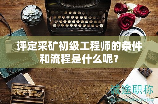 評(píng)定采礦初級(jí)工程師的條件和流程是什么呢？