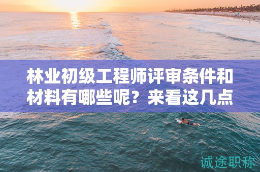 林業(yè)初級工程師評審條件和材料有哪些呢？來看這幾點(diǎn)