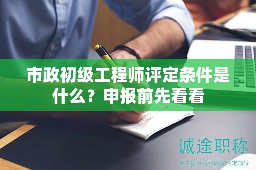 市政初級(jí)工程師評定條件是什么？申報(bào)前先看看