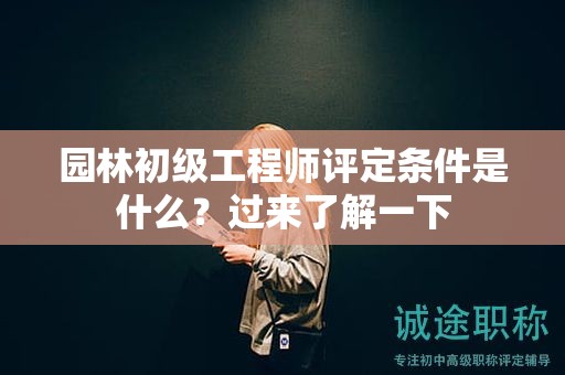 園林初級工程師評定條件是什么？過來了解一下