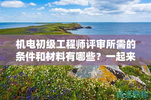 機(jī)電初級(jí)工程師評(píng)審所需的條件和材料有哪些？一起來(lái)瞧瞧