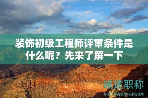 裝飾初級(jí)工程師評(píng)審條件是什么呢？先來(lái)了解一下