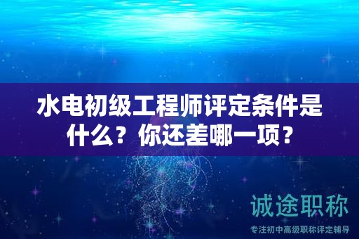 水電初級工程師評定條件是什么？你還差哪一項(xiàng)？