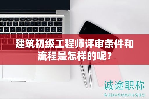 建筑初級(jí)工程師評(píng)審條件和流程是怎樣的呢？