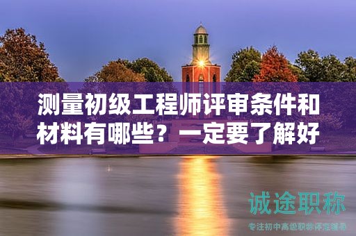 測量初級工程師評審條件和材料有哪些？一定要了解好