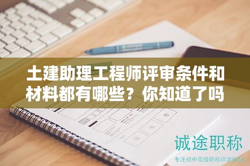 土建助理工程師評審條件和材料都有哪些？你知道了嗎？