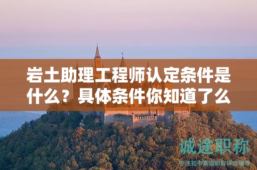 2024年巖土助理工程師認定條件是什么？具體條件你知道了么？