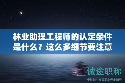 2024年林業(yè)助理工程師的認定條件是什么？這么多細節(jié)要注意