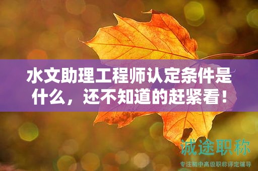 2024年水文助理工程師認定條件是什么，還不知道的趕緊看！