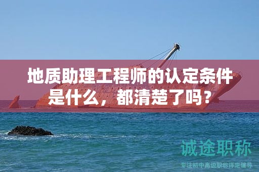2024年地質(zhì)助理工程師的認定條件是什么，都清楚了嗎？