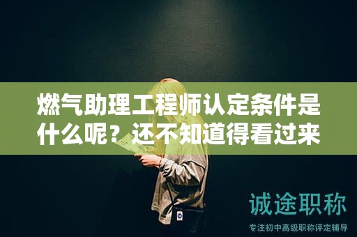 2024年燃氣助理工程師認定條件是什么呢？還不知道得看過來