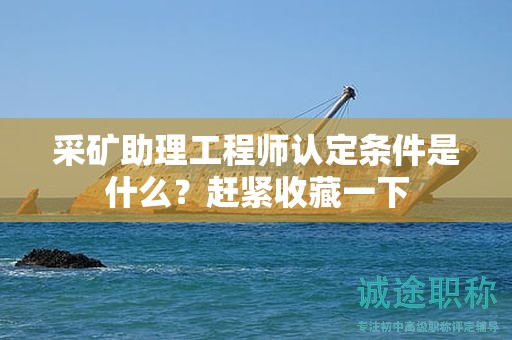 2024年采礦助理工程師認定條件是什么？趕緊收藏一下