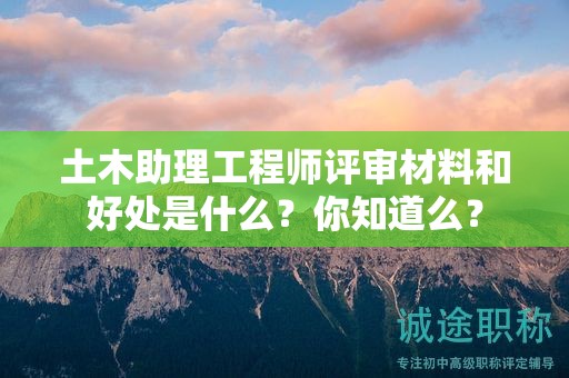 土木助理工程師評審材料和好處是什么？你知道么？