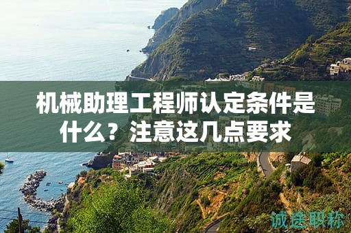 2024年機(jī)械助理工程師認(rèn)定條件是什么？注意這幾點(diǎn)要求