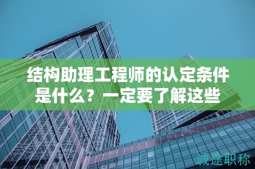 2024年結(jié)構(gòu)助理工程師的認(rèn)定條件是什么？一定要了解這些