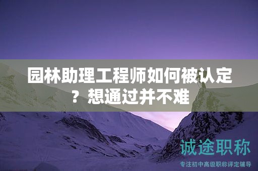 2024年園林助理工程師如何被認(rèn)定？想通過并不難