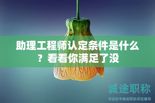 2024年廣州助理工程師認定條件是什么？看看你滿足了沒