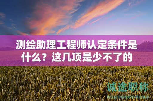 2024年測繪助理工程師認(rèn)定條件是什么？這幾項(xiàng)是少不了的