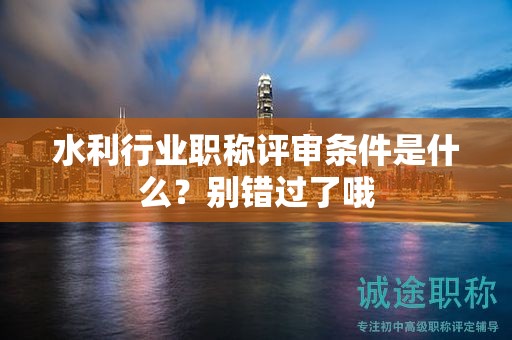 2024年水利行業(yè)職稱評審條件是什么？別錯(cuò)過了哦