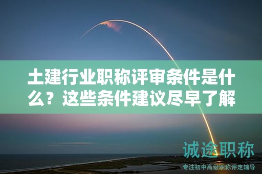 2024年土建行業(yè)職稱評審條件是什么？這些條件建議盡早了解