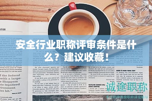 2024年安全行業(yè)職稱(chēng)評(píng)審條件是什么？建議收藏！