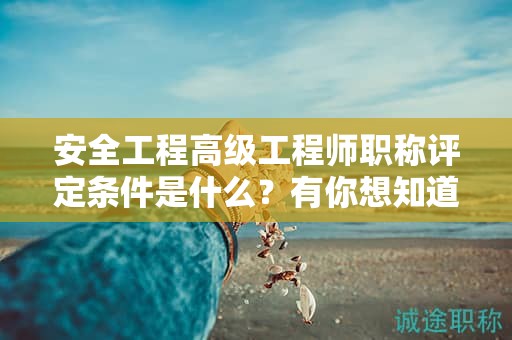 安全工程高級工程師職稱評定條件是什么？有你想知道的么？
