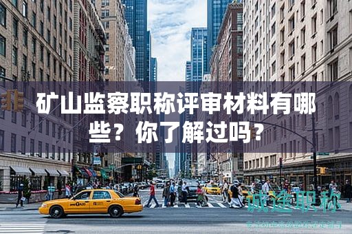 礦山監(jiān)察職稱評(píng)審材料有哪些？你了解過(guò)嗎？