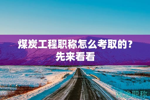 煤炭工程職稱怎么考取的？先來看看