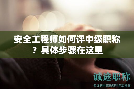 安全工程師如何評(píng)中級(jí)職稱？具體步驟在這里