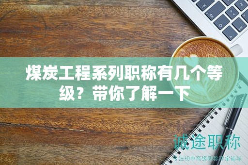 煤炭工程系列職稱有幾個(gè)等級(jí)？帶你了解一下
