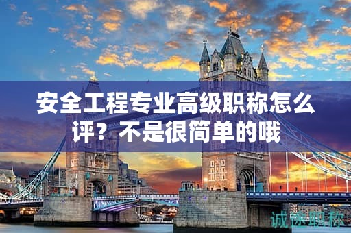 安全工程專業(yè)高級職稱怎么評？不是很簡單的哦